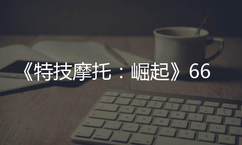 布 特托多条公路片公新增预告6号技摩崛起赛道